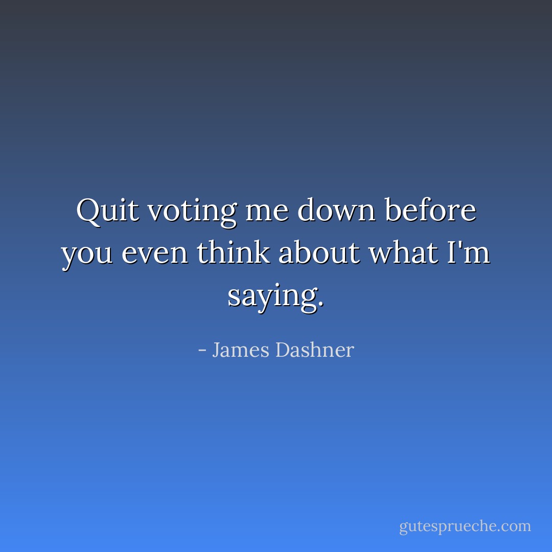 Quit voting me down before you even think about what I'm saying. - James Dashner