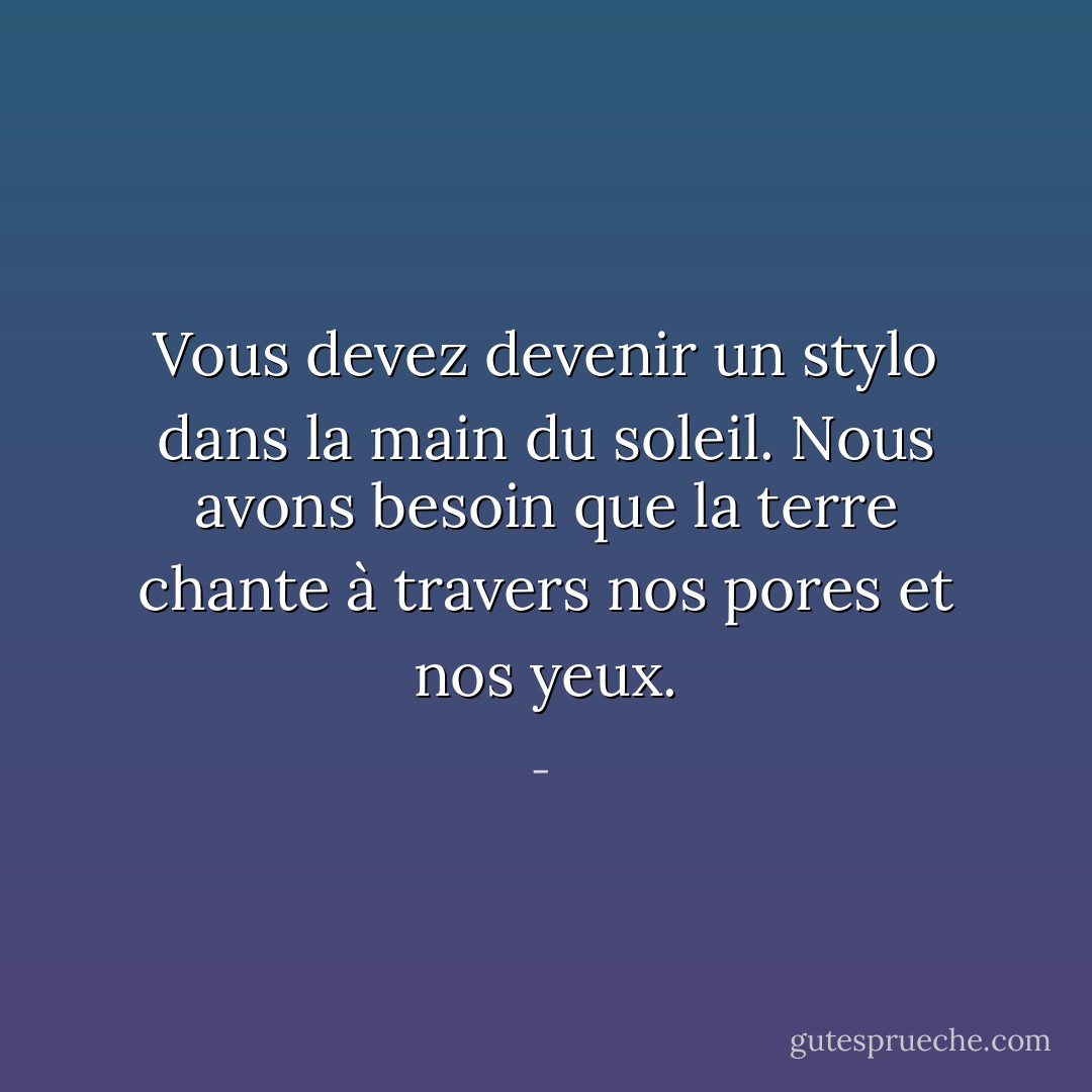 Vous devez devenir un stylo dans la main du soleil. Nous avons besoin que la terre chante à travers nos pores et nos yeux. - 