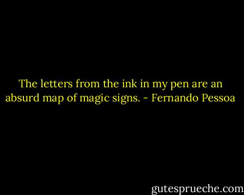 The letters from the ink in my pen are an absurd map of magic signs. - Fernando Pessoa