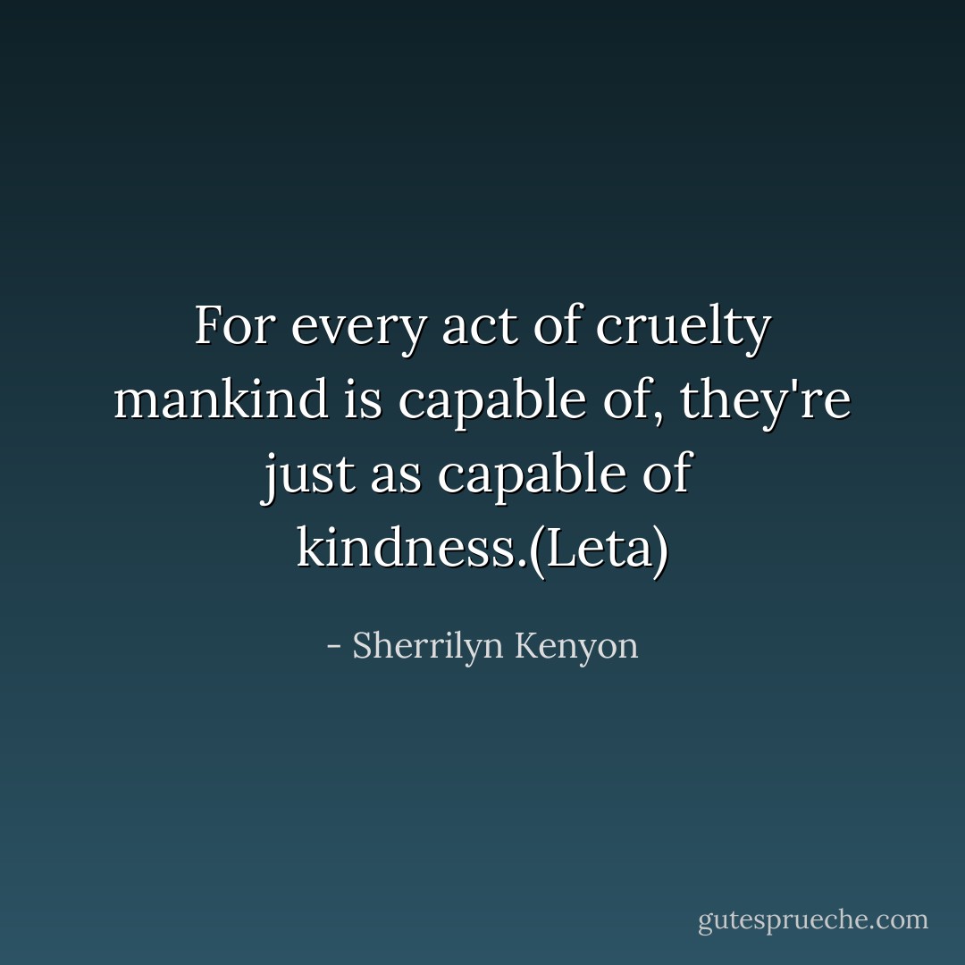 For every act of cruelty mankind is capable of, they're just as capable of kindness.(Leta) - Sherrilyn Kenyon