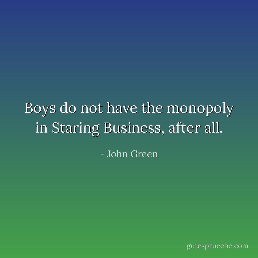 Boys do not have the monopoly in Staring Business, after all. - John Green