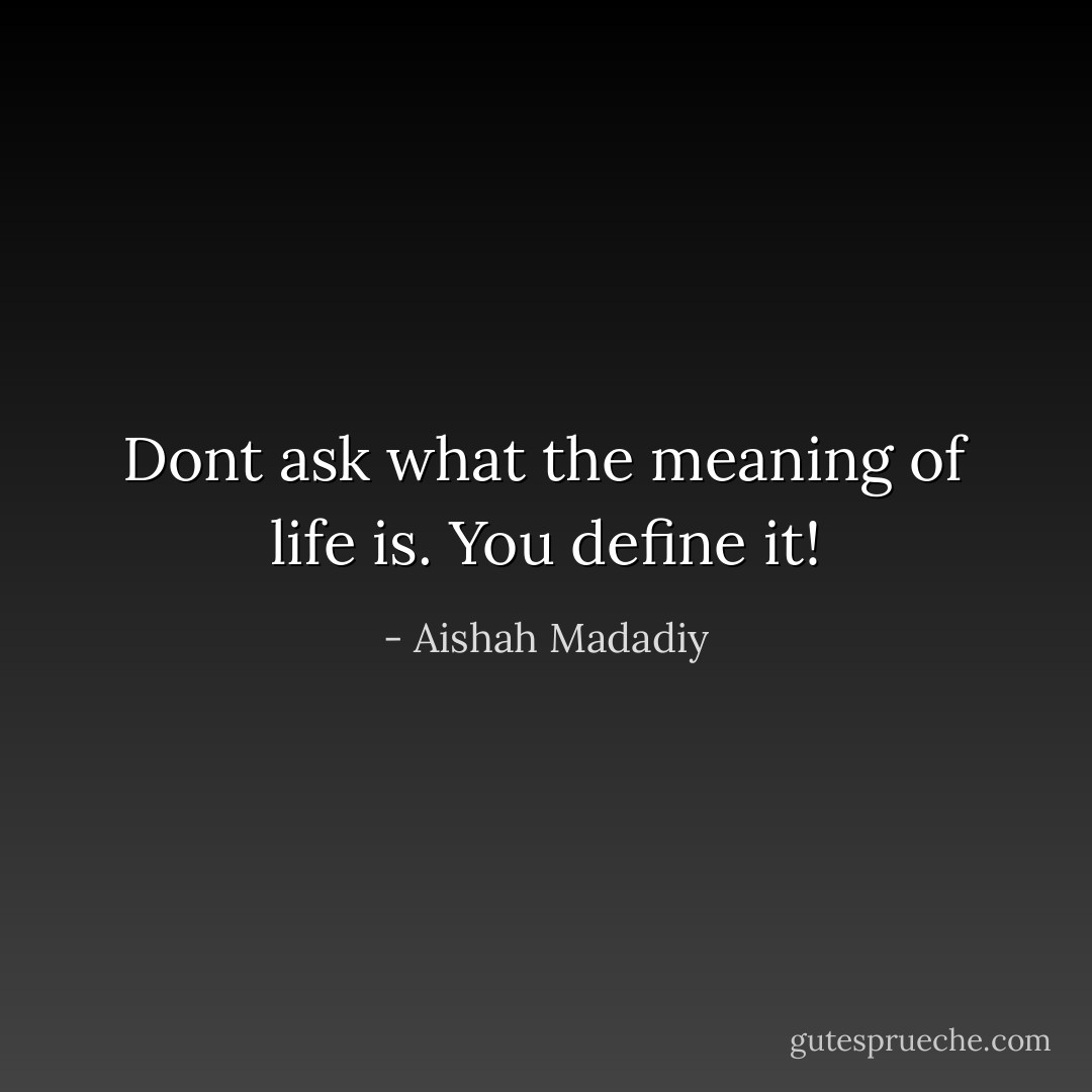 Dont ask what the meaning of life is. You define it! - Aishah Madadiy