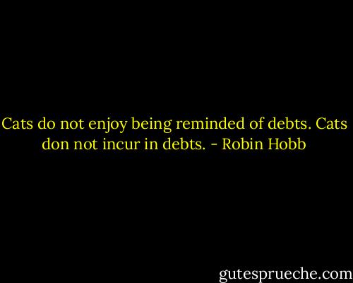 Cats do not enjoy being reminded of debts.<br />Cats don not incur in debts. - Robin Hobb