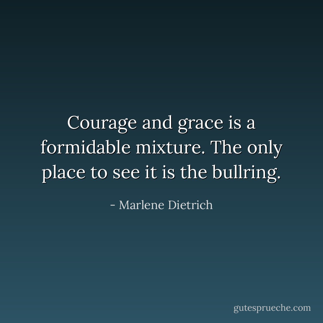 Courage and grace is a formidable mixture. The only place to see it is the bullring. - Marlene Dietrich