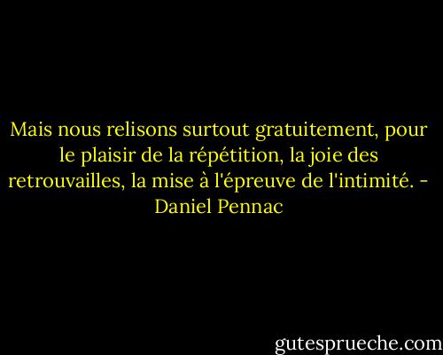 Mais nous relisons surtout gratuitement, pour le plaisir de la répétition, la joie des retrouvailles, la mise à l'épreuve de l'intimité. - Daniel Pennac
