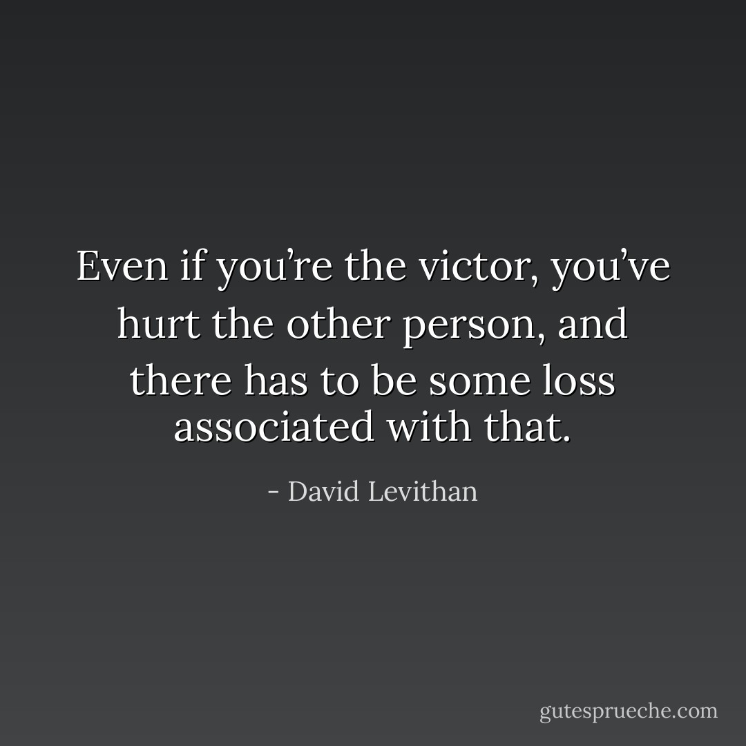 Even if you’re the victor, you’ve hurt the other person, and there has to be some loss associated with that. - David Levithan