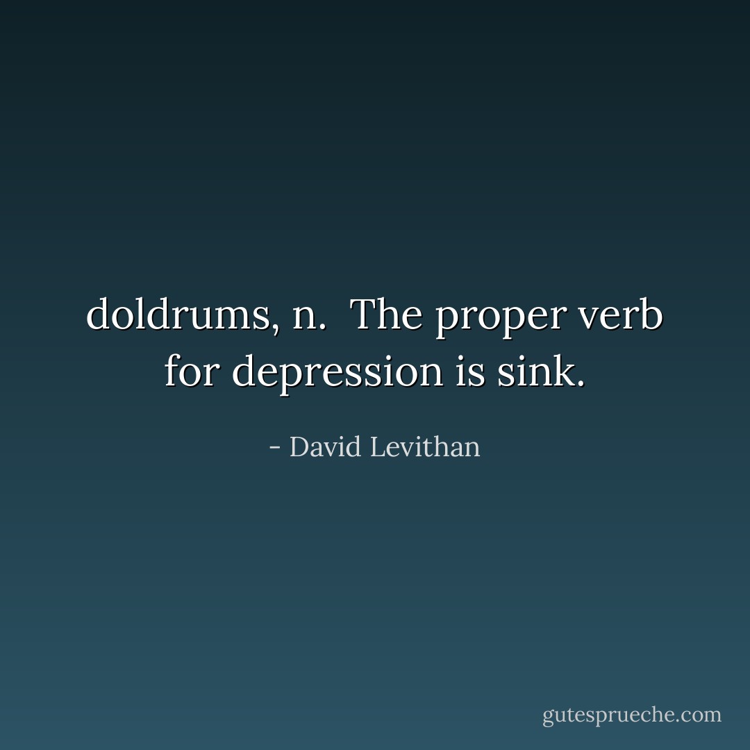 doldrums, n.<br /><br />The proper verb for depression is sink. - David Levithan