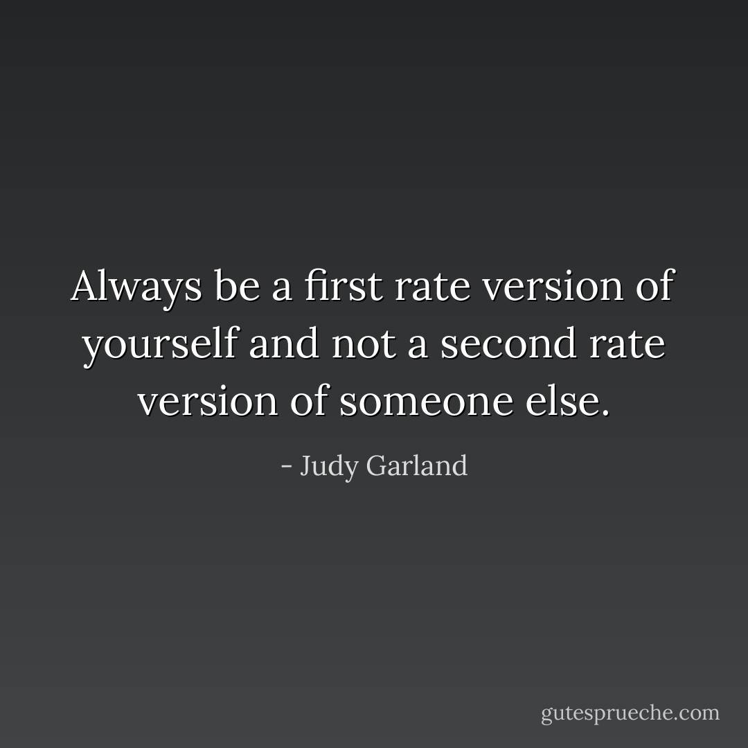 Always be a first rate version of yourself and not a second rate version of someone else. - Judy Garland