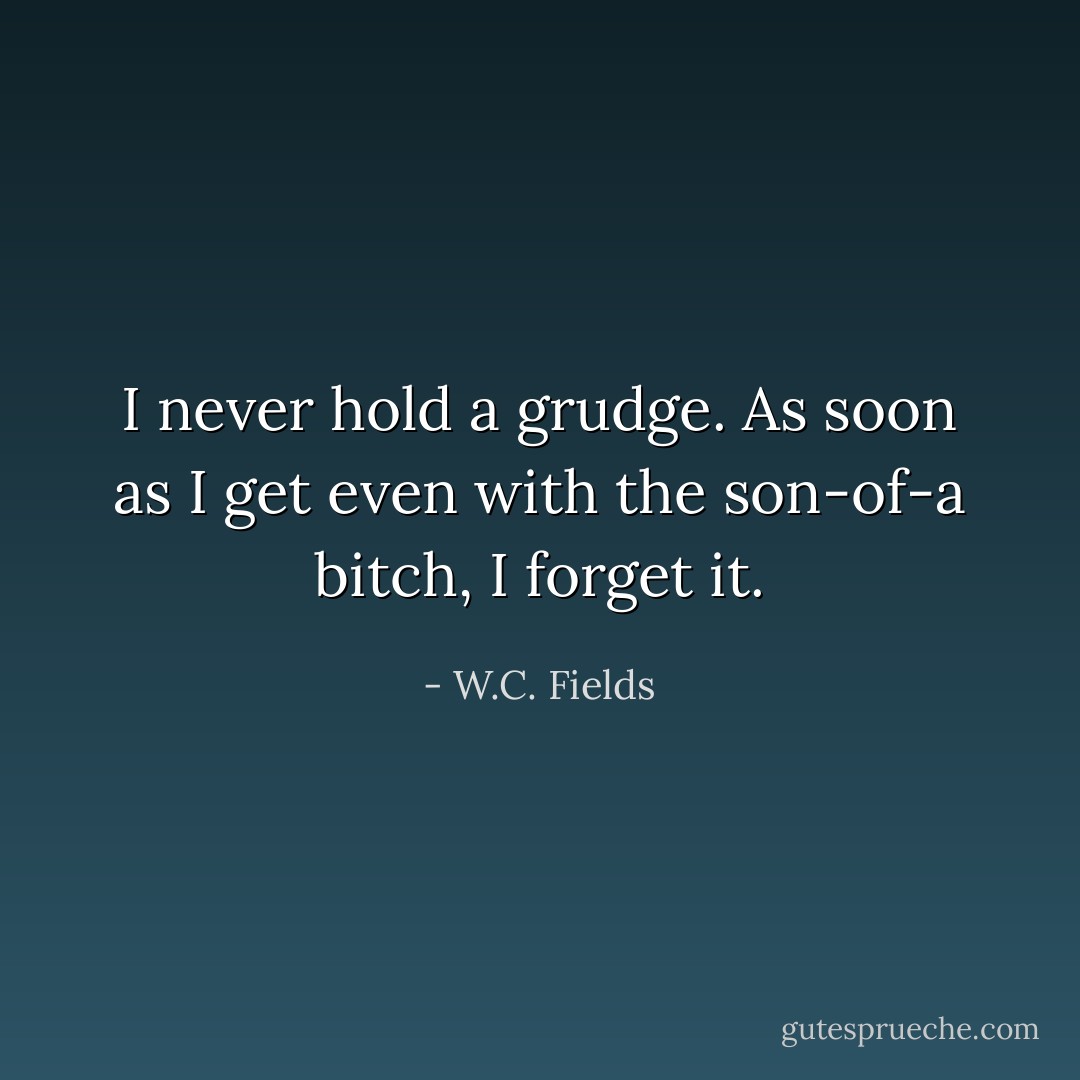 I never hold a grudge. As soon as I get even with the son-of-a bitch, I forget it. - W.C. Fields