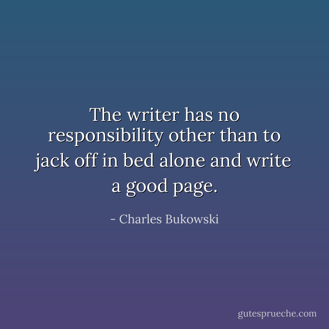 The writer has no responsibility other than to jack off in bed alone and write a good page. - Charles Bukowski