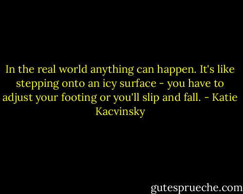 In the real world anything can happen. It's like stepping onto an icy surface - you have to adjust your footing or you'll slip and fall. - Katie Kacvinsky