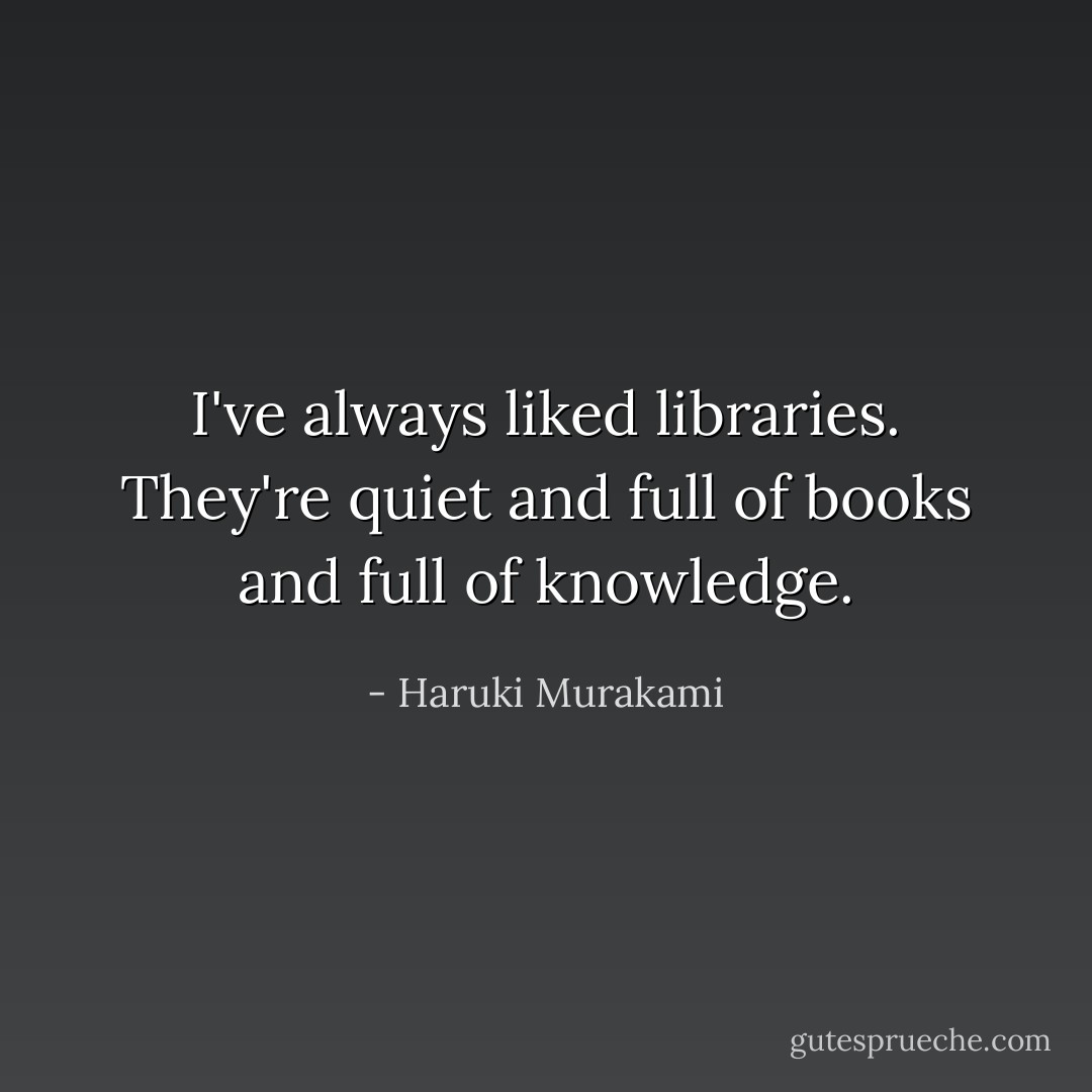 I've always liked libraries. They're quiet and full of books and full of knowledge. - Haruki Murakami