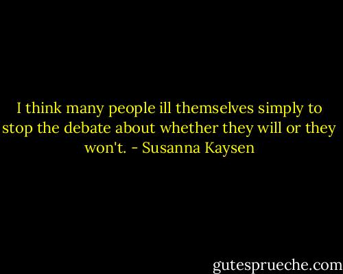 I think many people ill themselves simply to stop the debate about whether they will or they won't. - Susanna Kaysen