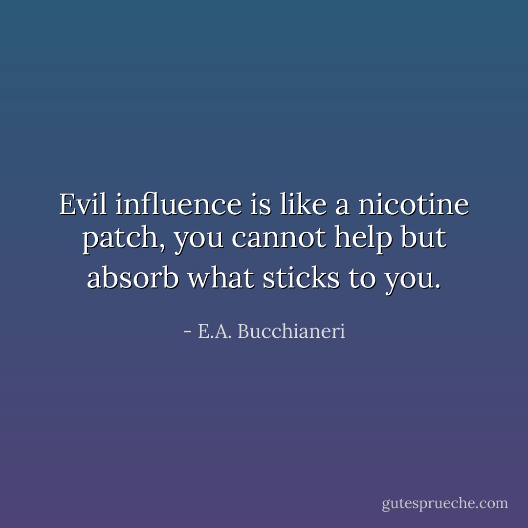 Evil influence is like a nicotine patch, you cannot help but absorb what sticks to you. - E.A. Bucchianeri