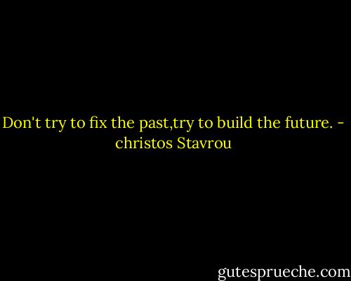 Don't try to fix the past,try to build the future. - christos Stavrou