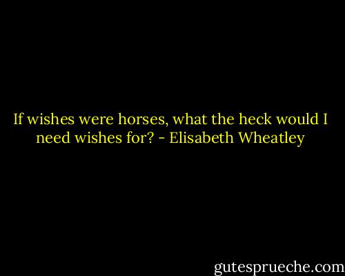If wishes were horses, what the heck would I need wishes for? - Elisabeth Wheatley