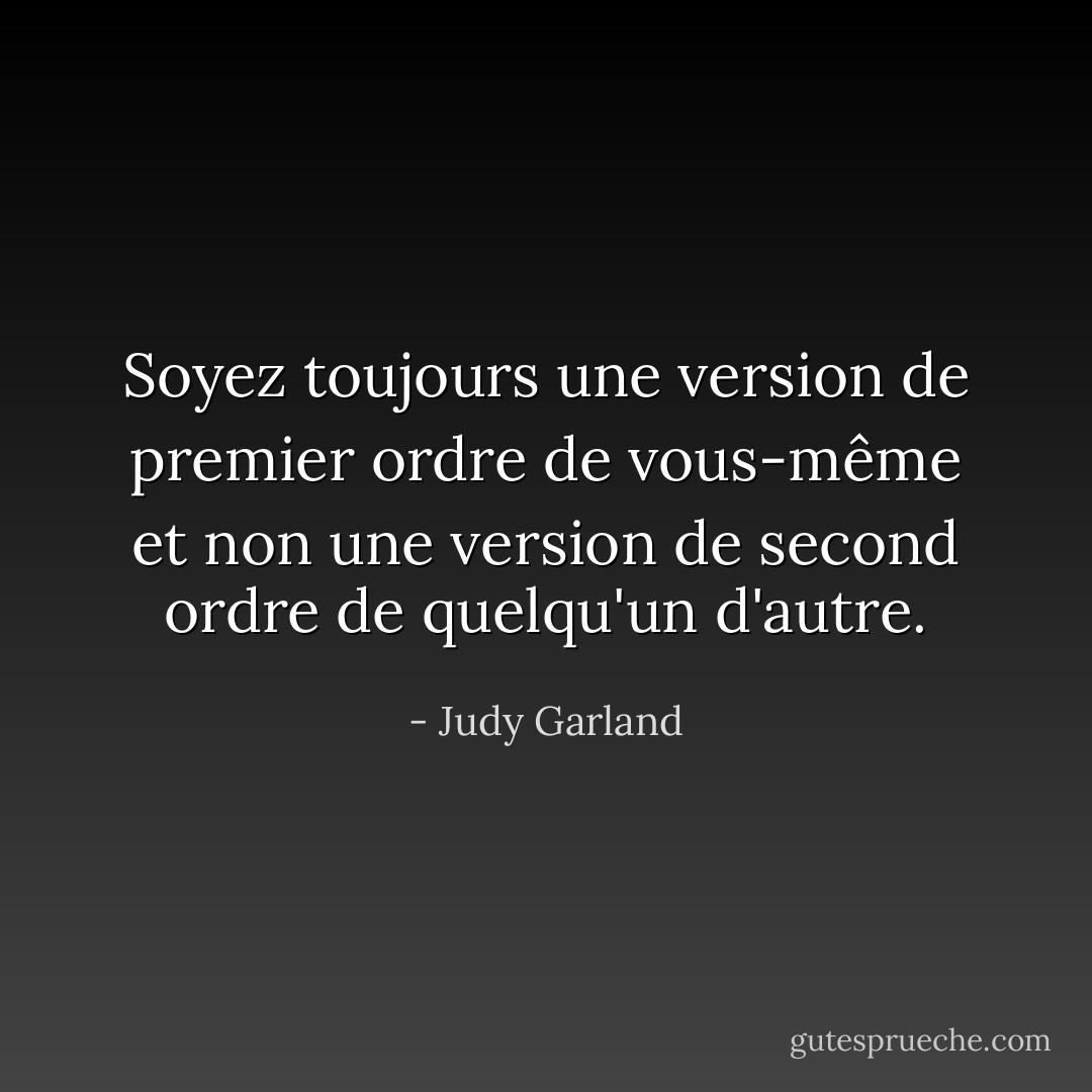 Soyez toujours une version de premier ordre de vous-même et non une version de second ordre de quelqu'un d'autre. - Judy Garland