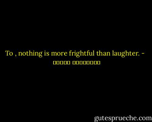 To , nothing is more frightful than laughter. - فرانسواز ساجان
