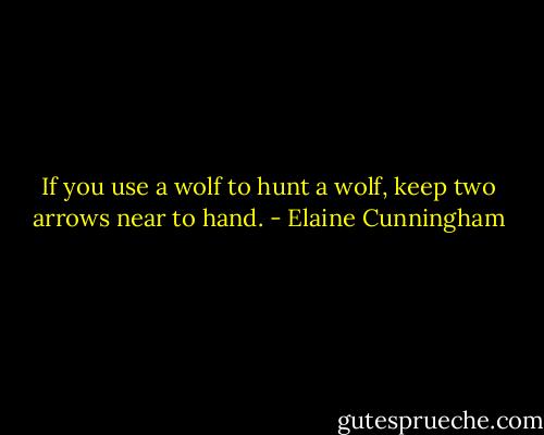 If you use a wolf to hunt a wolf, keep two arrows near to hand. - Elaine Cunningham