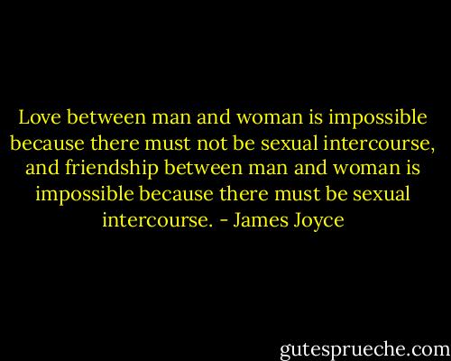 Love between man and woman is impossible because there must not be sexual intercourse, and friendship between man and woman is impossible because there must be sexual intercourse. - James Joyce