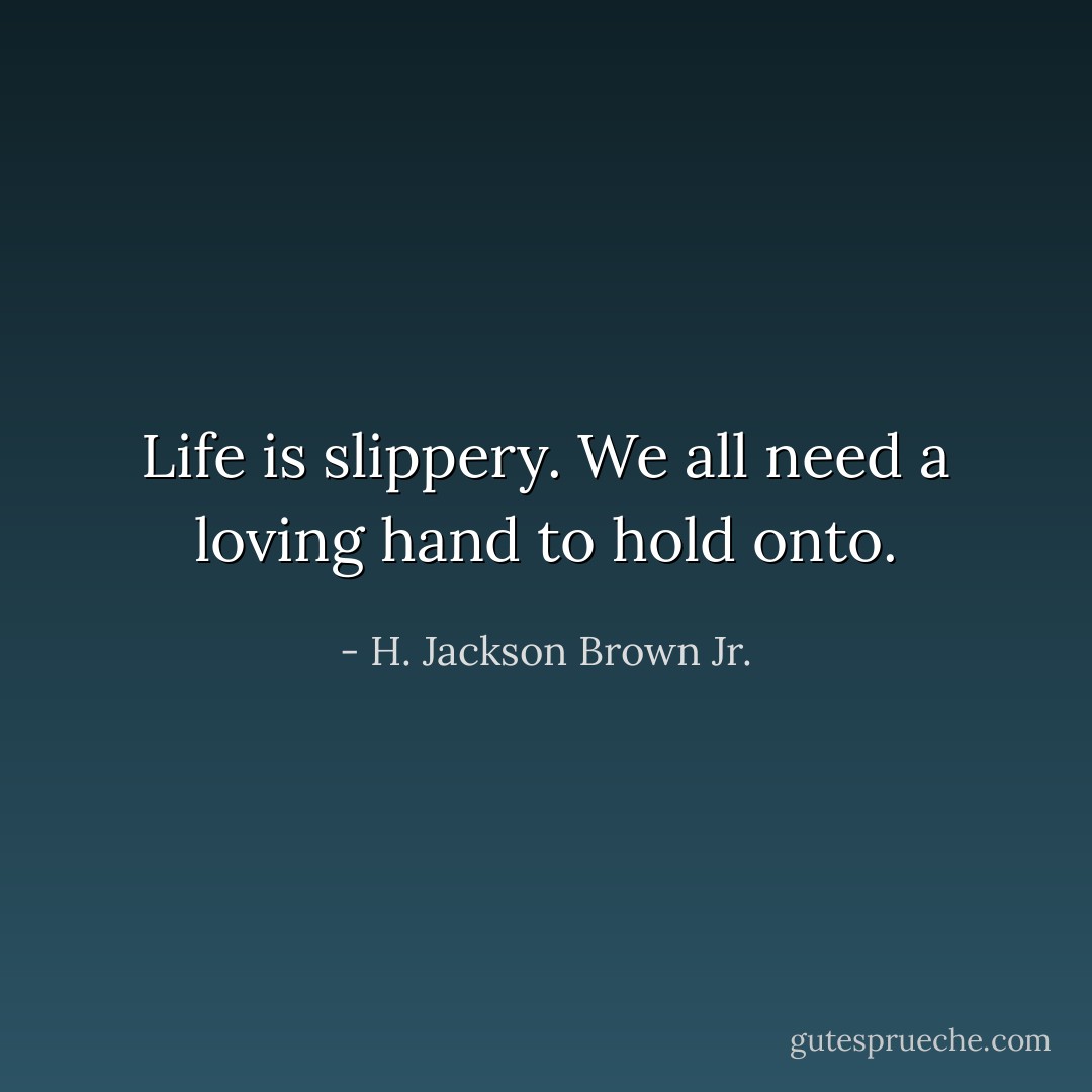 Life is slippery. We all need a loving hand to hold onto. - H. Jackson Brown Jr.