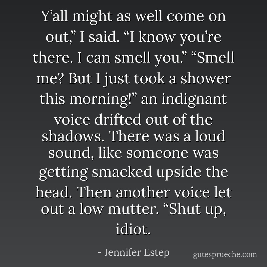 Y’all might as well come on out,” I said. “I know you’re there. I can smell you.”<br />“Smell me? But I just took a shower this morning!” an indignant voice drifted out of the shadows.<br />There was a loud sound, like someone was getting smacked upside the head. Then another voice let out a low mutter.<br />“Shut up, idiot. - Jennifer Estep