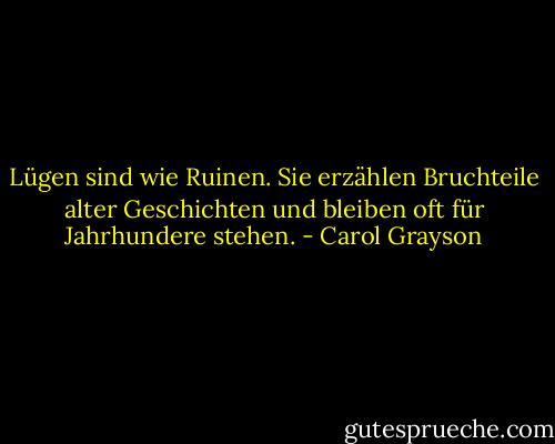 Lügen sind wie Ruinen. Sie erzählen Bruchteile alter Geschichten und bleiben oft für Jahrhundere stehen. - Carol Grayson
