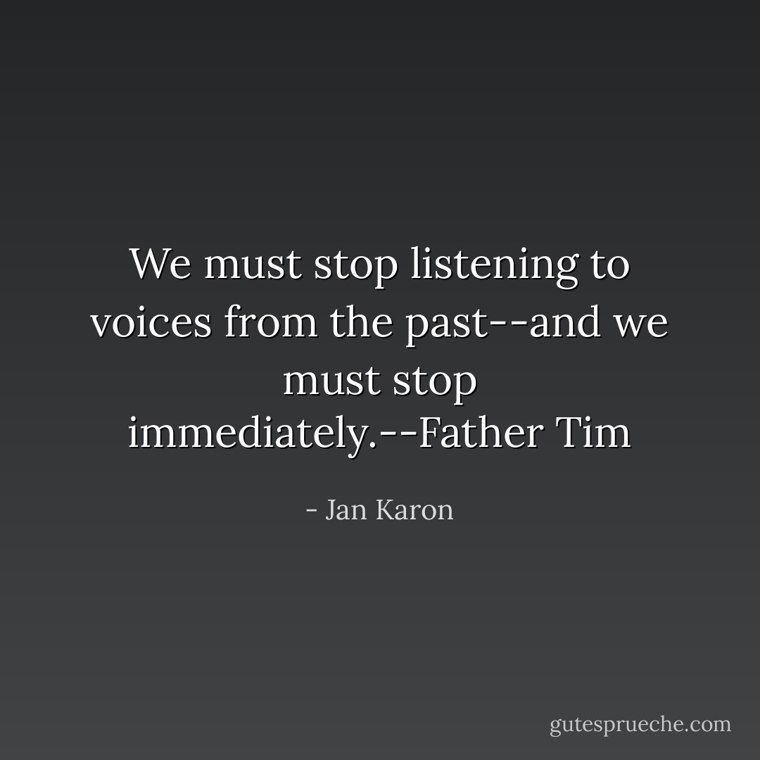 We must stop listening to voices from the past--and we must stop immediately.--Father Tim - Jan Karon