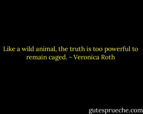 Like a wild animal, the truth is too powerful to remain caged. - Veronica Roth