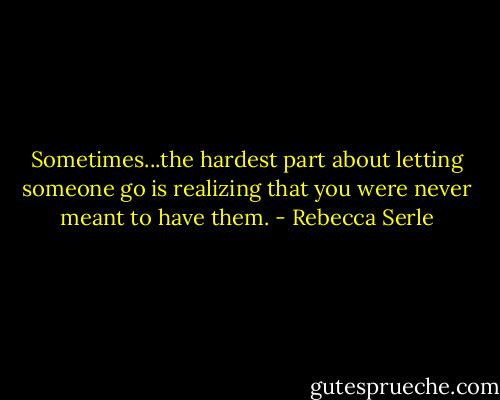 Sometimes...the hardest part about letting someone go is realizing that you were never meant to have them. - Rebecca Serle