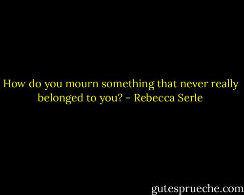 How do you mourn something that never really belonged to you? - Rebecca Serle