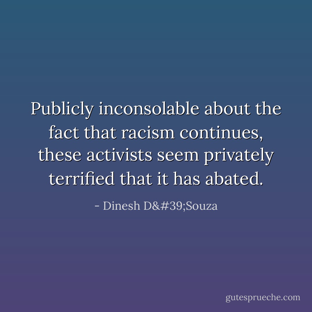 Publicly inconsolable about the fact that racism continues, these activists seem privately terrified that it has abated. - Dinesh D'Souza