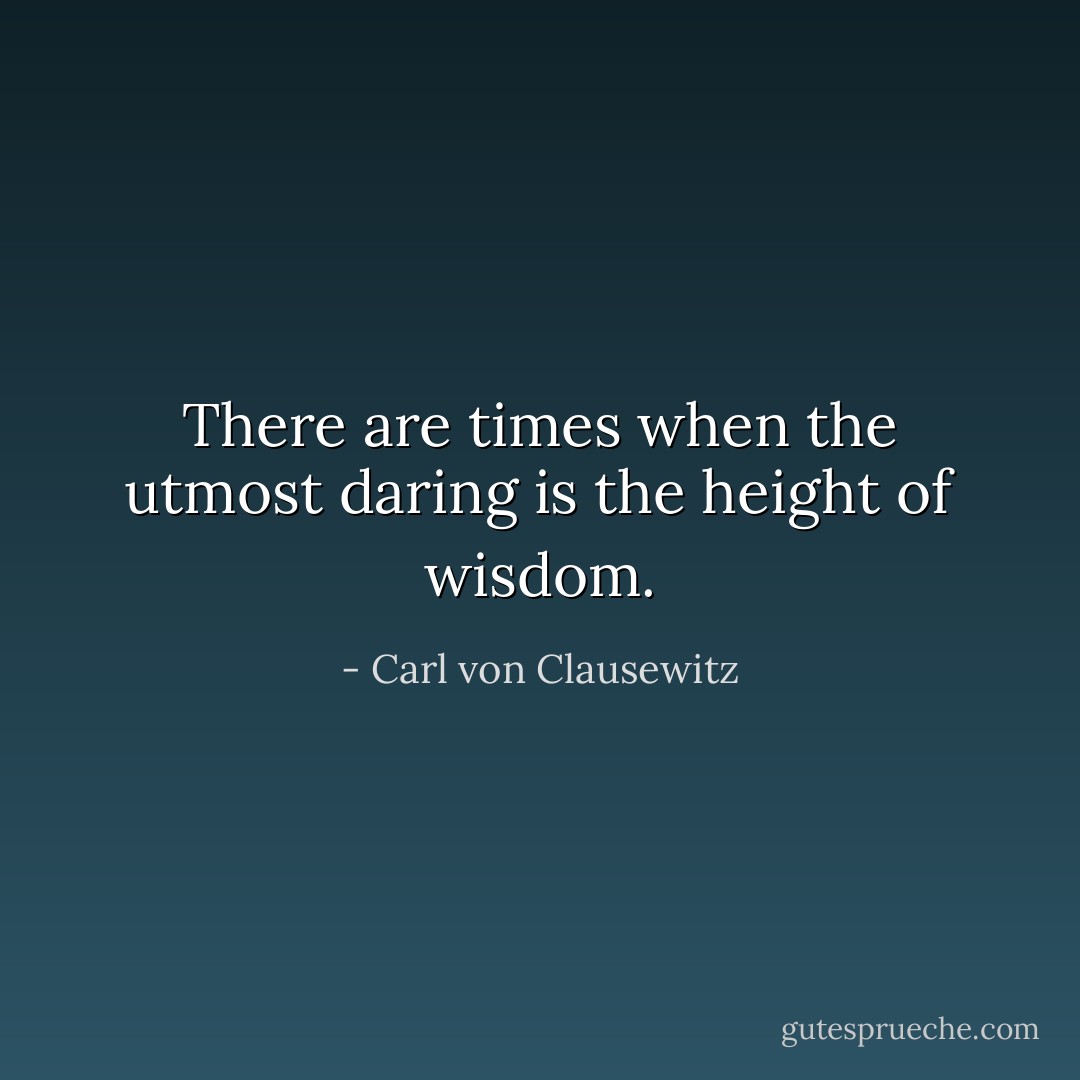 There are times when the utmost daring is the height of wisdom. - Carl von Clausewitz
