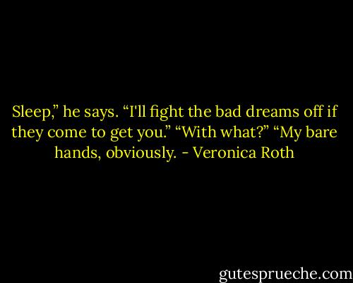 Sleep,” he says. “I'll fight the bad dreams off if they come to get you.” “With what?” “My bare hands, obviously. - Veronica Roth