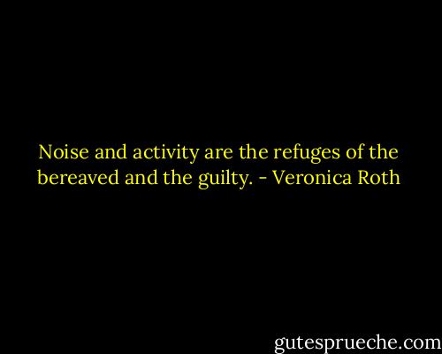 Noise and activity are the refuges of the bereaved and the guilty. - Veronica Roth