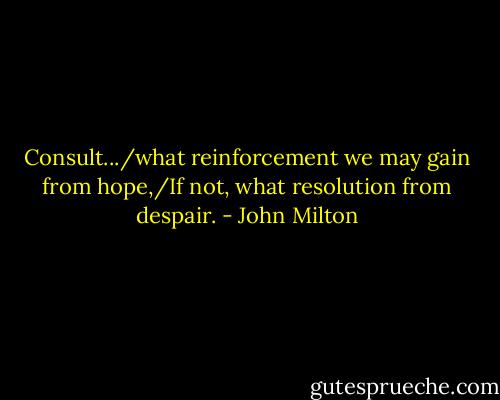 Consult.../what reinforcement we may gain from hope,/If not, what resolution from despair. - John Milton