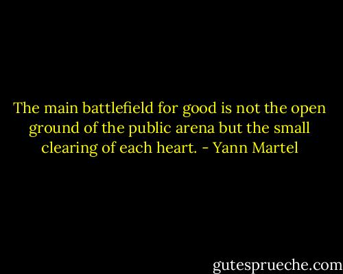 The main battlefield for good is not the open ground of the public arena but the small clearing of each heart. - Yann Martel