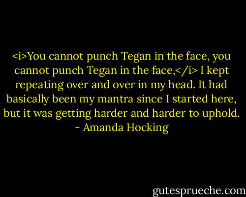 <i>You cannot punch Tegan in the face, you cannot punch Tegan in the face,</i> I kept repeating over and over in my head. It had basically been my mantra since I started here, but it was getting harder and harder to uphold. - Amanda Hocking