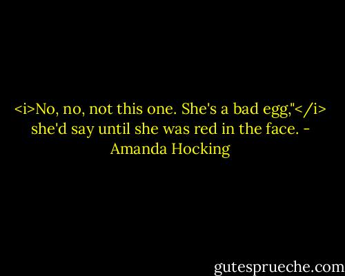 <i>No, no, not this one. She's a bad egg,"</i> she'd say until she was red in the face. - Amanda Hocking