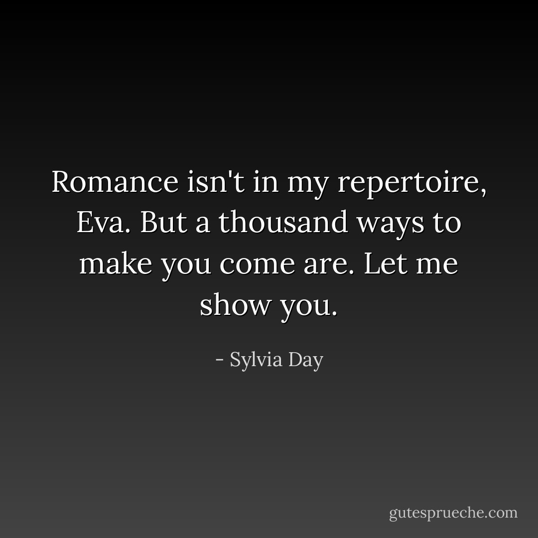 Romance isn't in my repertoire, Eva. But a thousand ways to make you come are. Let me show you. - Sylvia Day