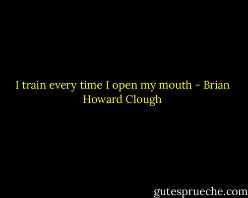 I train every time I open my mouth - Brian Howard Clough
