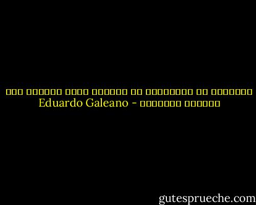 حياتُكَ هي المكافأة أو العقاب الذي تستحقه على حيواتك السابقة - Eduardo Galeano