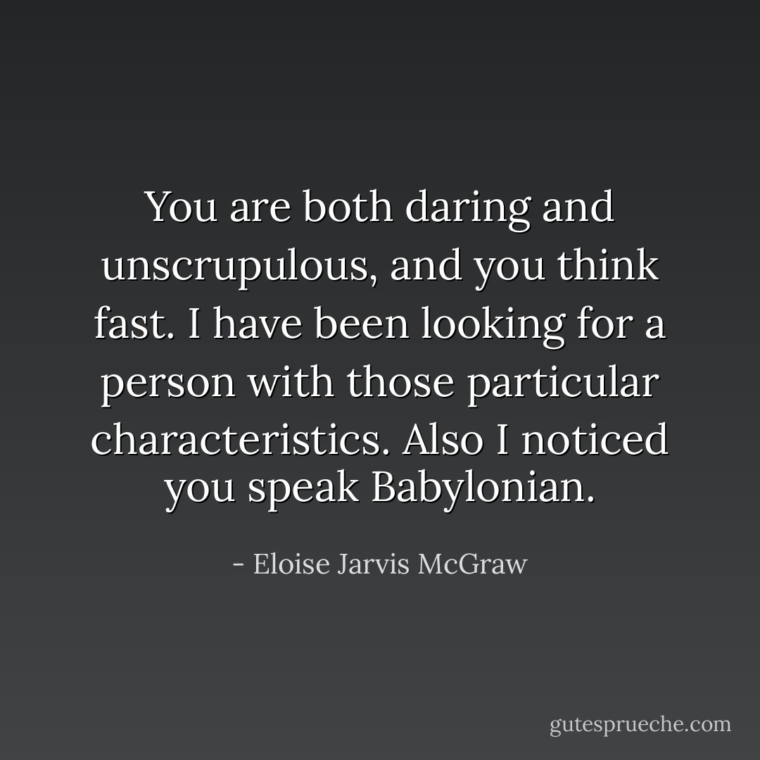 You are both daring and unscrupulous, and you think fast. I have been looking for a person with those particular characteristics. Also I noticed you speak Babylonian. - Eloise Jarvis McGraw