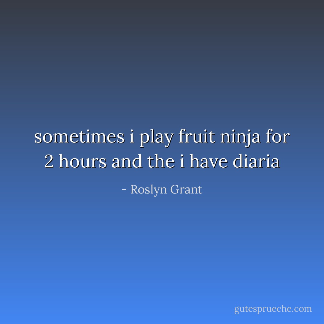 sometimes i play fruit ninja for 2 hours and the i have diaria - Roslyn Grant