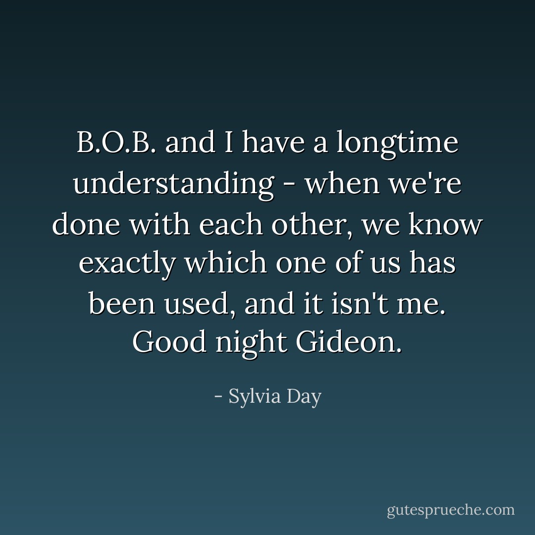 B.O.B. and I have a longtime understanding - when we're done with each other, we know exactly which one of us has been used, and it isn't me. Good night Gideon. - Sylvia Day