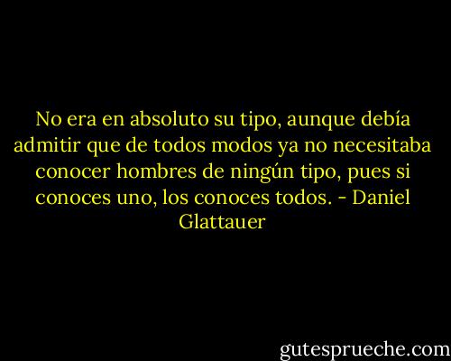No era en absoluto su tipo, aunque debía admitir que de todos modos ya no necesitaba conocer hombres de ningún tipo, pues si conoces uno, los conoces todos. - Daniel Glattauer