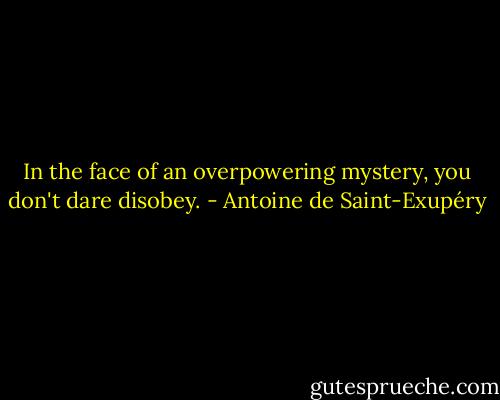 In the face of an overpowering mystery, you don't dare disobey. - Antoine de Saint-Exupéry