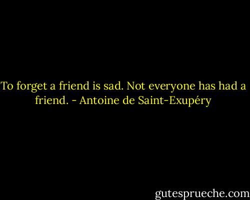 To forget a friend is sad. Not everyone has had a friend. - Antoine de Saint-Exupéry