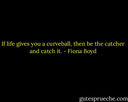 If life gives you a curveball, then be the catcher and catch it. - Fiona Boyd