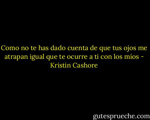 Como no te has dado cuenta de que tus ojos me atrapan igual que te ocurre a ti con los míos - Kristin Cashore